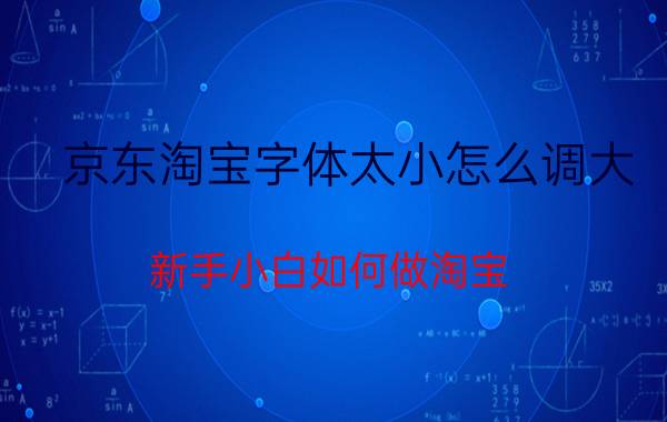 京东淘宝字体太小怎么调大 新手小白如何做淘宝？